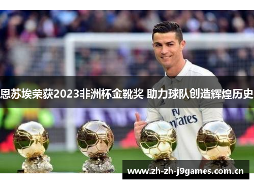 恩苏埃荣获2023非洲杯金靴奖 助力球队创造辉煌历史 恩苏埃荣获2023非洲杯金靴奖 助力球队创造辉煌历史